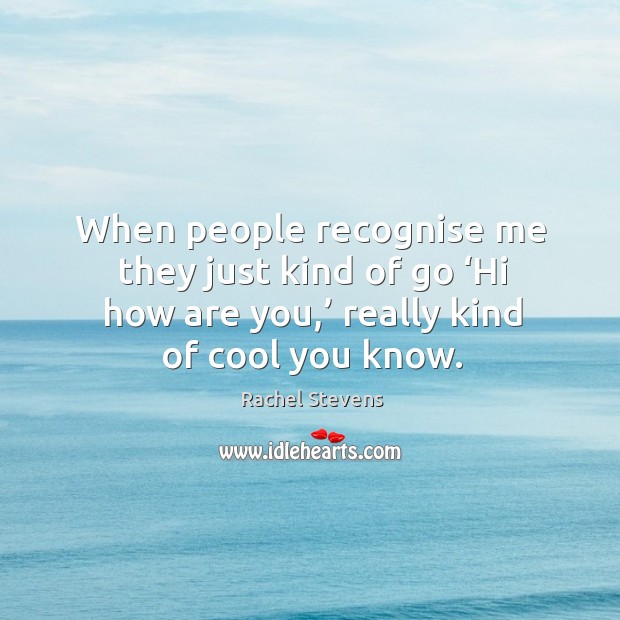 When people recognise me they just kind of go ‘hi how are you,’ really kind of cool you know. Rachel Stevens Picture Quote