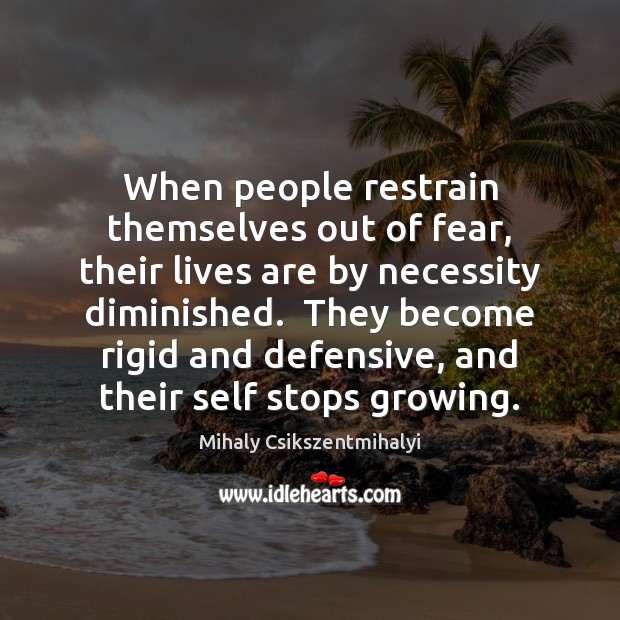 When people restrain themselves out of fear, their lives are by necessity Mihaly Csikszentmihalyi Picture Quote