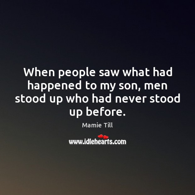 When people saw what had happened to my son, men stood up who had never stood up before. Mamie Till Picture Quote
