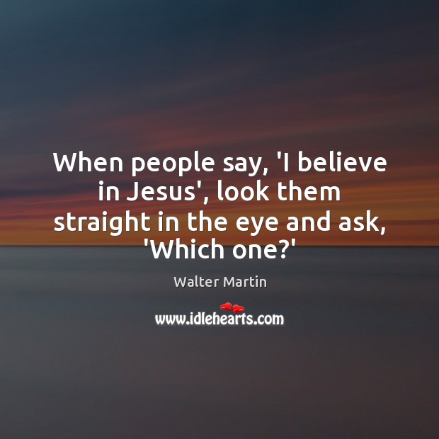When people say, ‘I believe in Jesus’, look them straight in the eye and ask, ‘Which one?’ Walter Martin Picture Quote