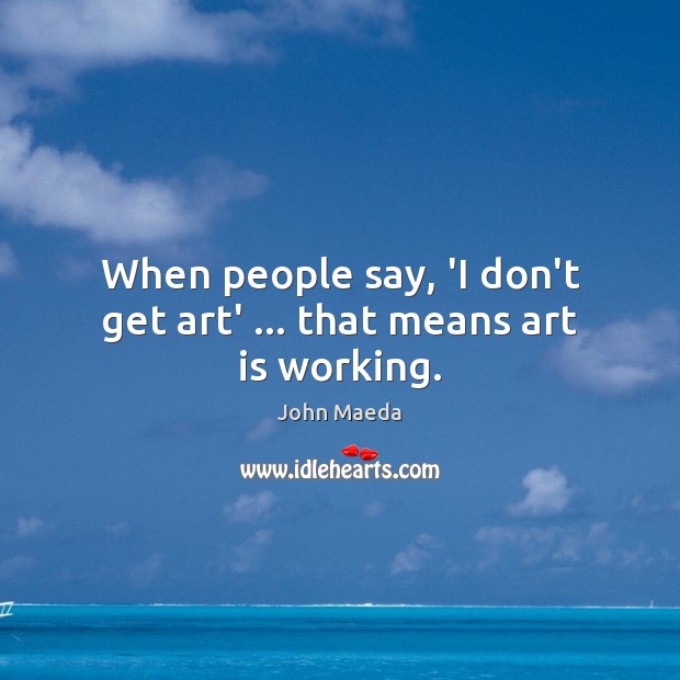 When people say, ‘I don’t get art’ … that means art is working. Image