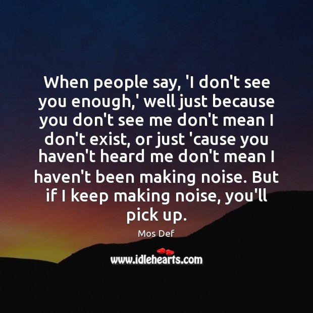 When people say, ‘I don’t see you enough,’ well just because Mos Def Picture Quote