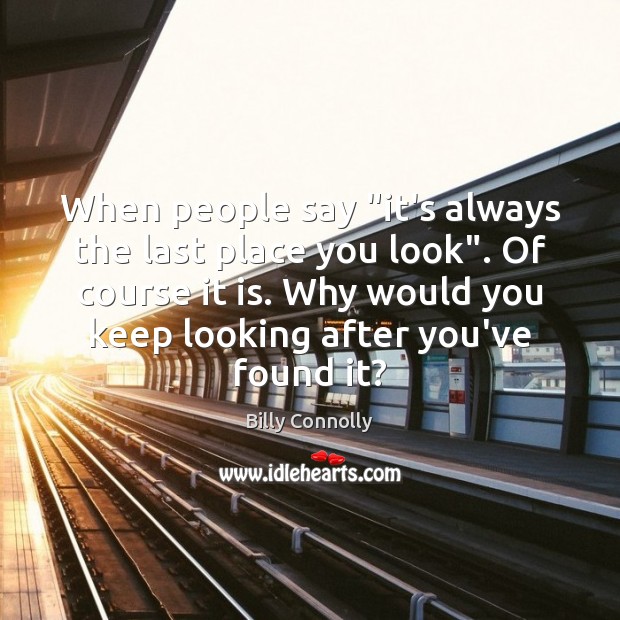 When people say “it’s always the last place you look”. Of course Image