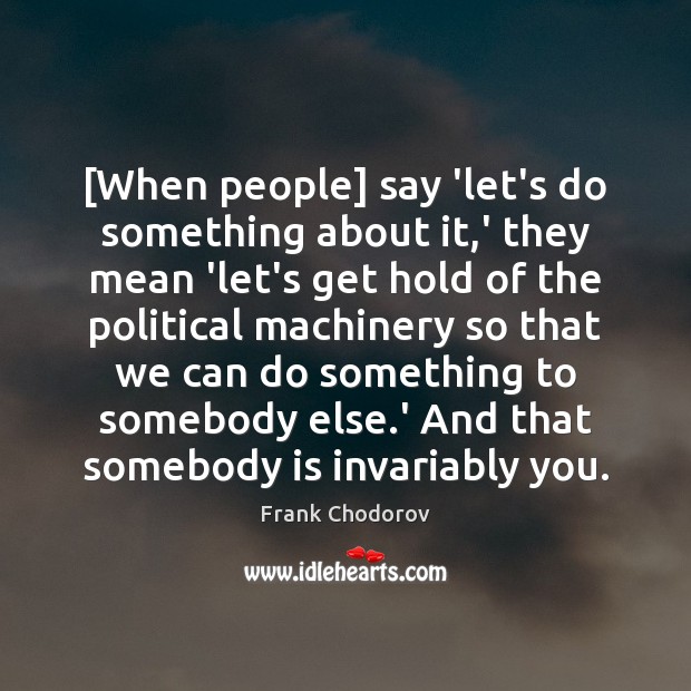 [When people] say ‘let’s do something about it,’ they mean ‘let’s Frank Chodorov Picture Quote