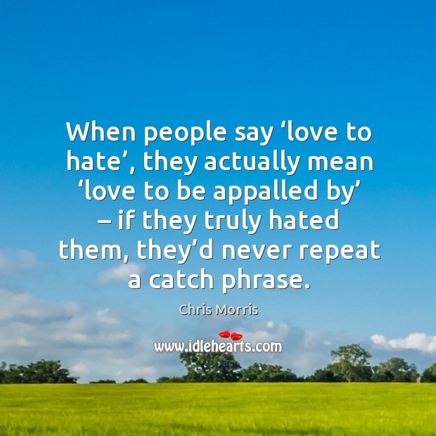 When people say ‘love to hate’, they actually mean ‘love to be appalled by’ – if they truly hated them Chris Morris Picture Quote