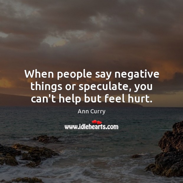 When people say negative things or speculate, you can’t help but feel hurt. Ann Curry Picture Quote