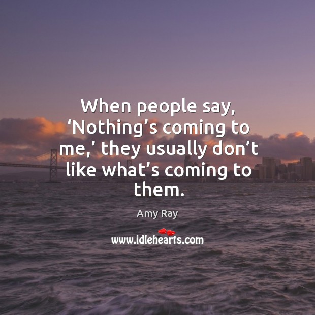 When people say, ‘nothing’s coming to me,’ they usually don’t like what’s coming to them. Image