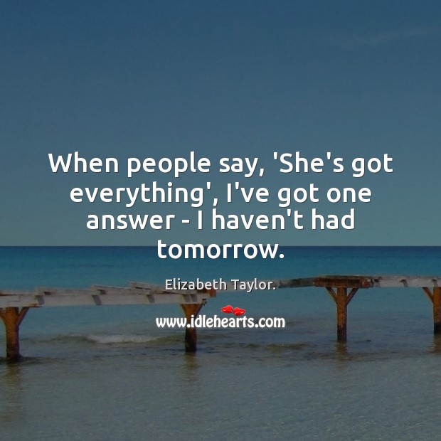 When people say, ‘She’s got everything’, I’ve got one answer – I haven’t had tomorrow. Image