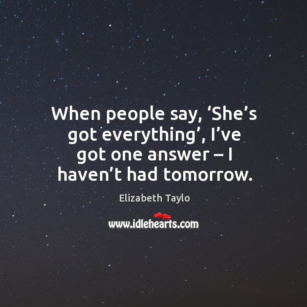 When people say, ‘she’s got everything’, I’ve got one answer – I haven’t had tomorrow. Image