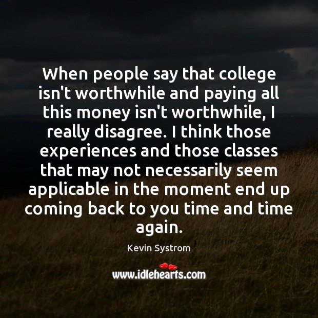 When people say that college isn’t worthwhile and paying all this money Kevin Systrom Picture Quote
