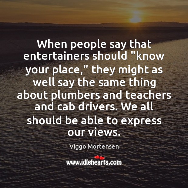 When people say that entertainers should “know your place,” they might as Viggo Mortensen Picture Quote