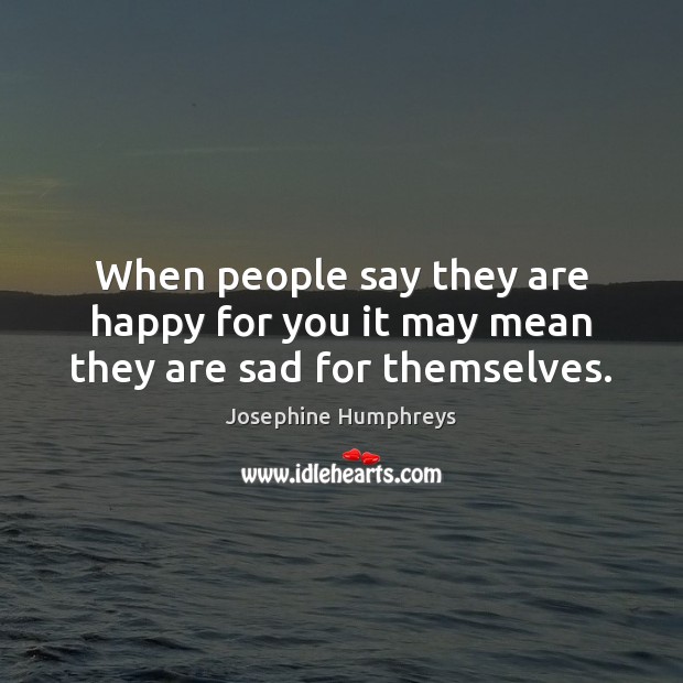 When people say they are happy for you it may mean they are sad for themselves. Josephine Humphreys Picture Quote