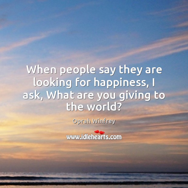 When people say they are looking for happiness, I ask, What are you giving to the world? Oprah Winfrey Picture Quote