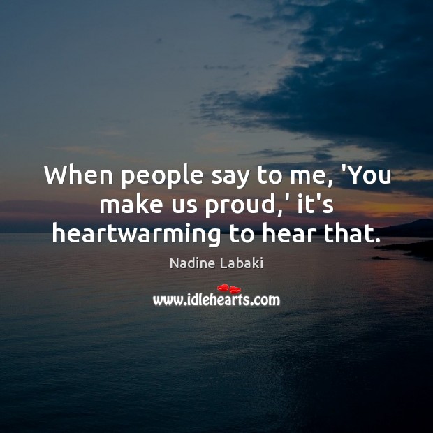 When people say to me, ‘You make us proud,’ it’s heartwarming to hear that. Nadine Labaki Picture Quote