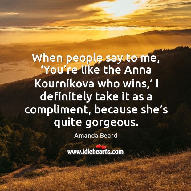 When people say to me, ‘you’re like the anna kournikova who wins Amanda Beard Picture Quote