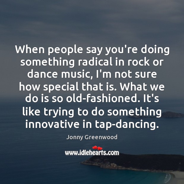 When people say you’re doing something radical in rock or dance music, Jonny Greenwood Picture Quote
