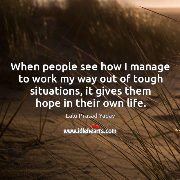 When people see how I manage to work my way out of tough situations, it gives them hope in their own life. Lalu Prasad Yadav Picture Quote
