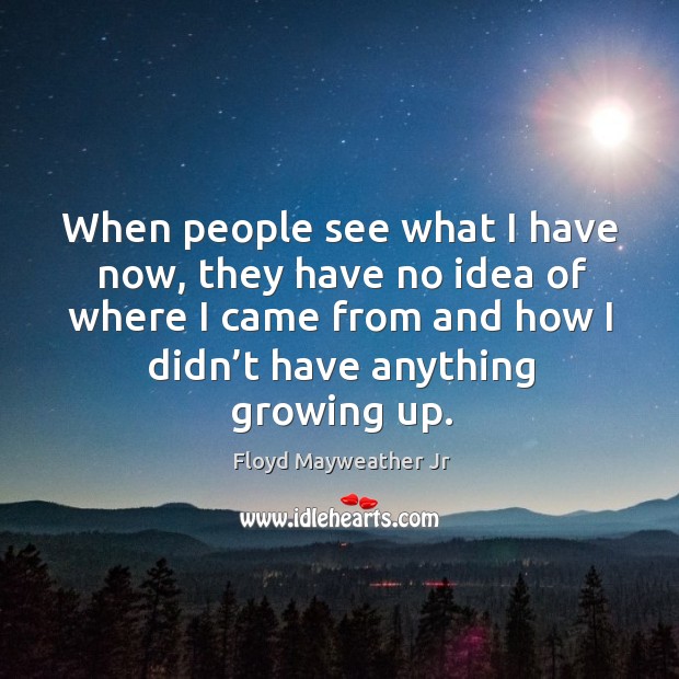 When people see what I have now, they have no idea of where I came from and how I didn’t have anything growing up. Floyd Mayweather Jr Picture Quote