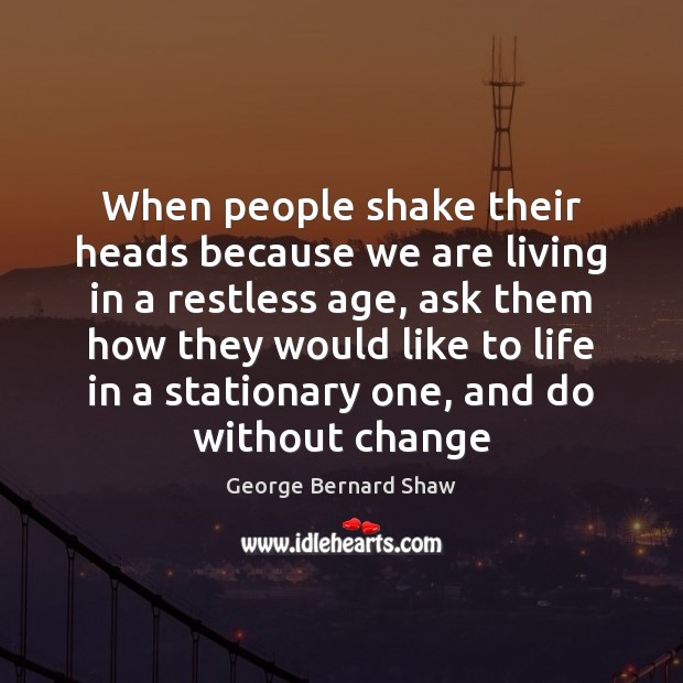 When people shake their heads because we are living in a restless George Bernard Shaw Picture Quote