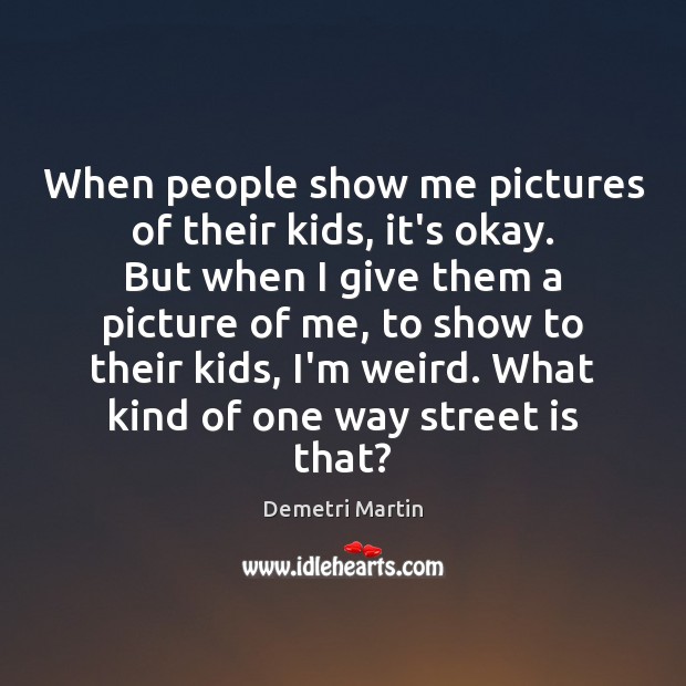 When people show me pictures of their kids, it’s okay. But when Demetri Martin Picture Quote