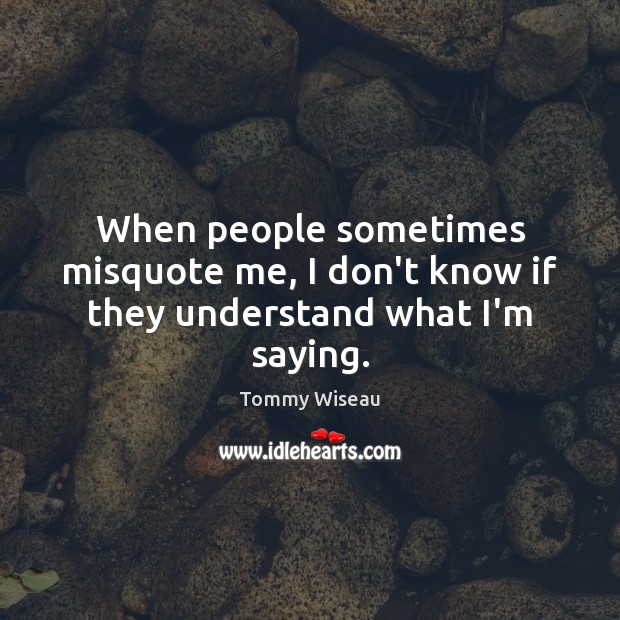 When people sometimes misquote me, I don’t know if they understand what I’m saying. Tommy Wiseau Picture Quote