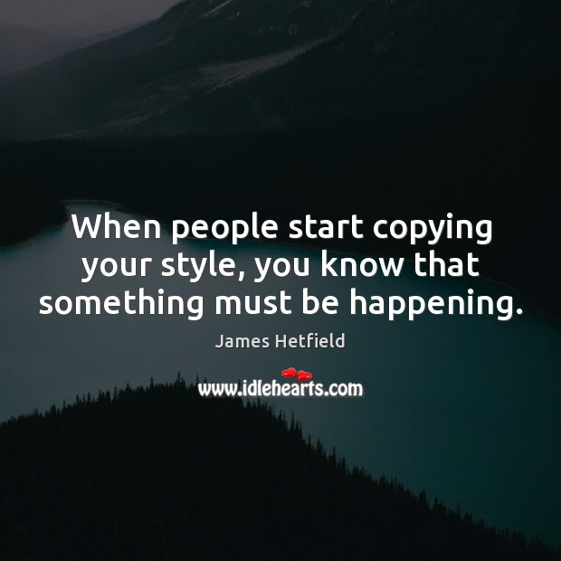 When people start copying your style, you know that something must be happening. James Hetfield Picture Quote