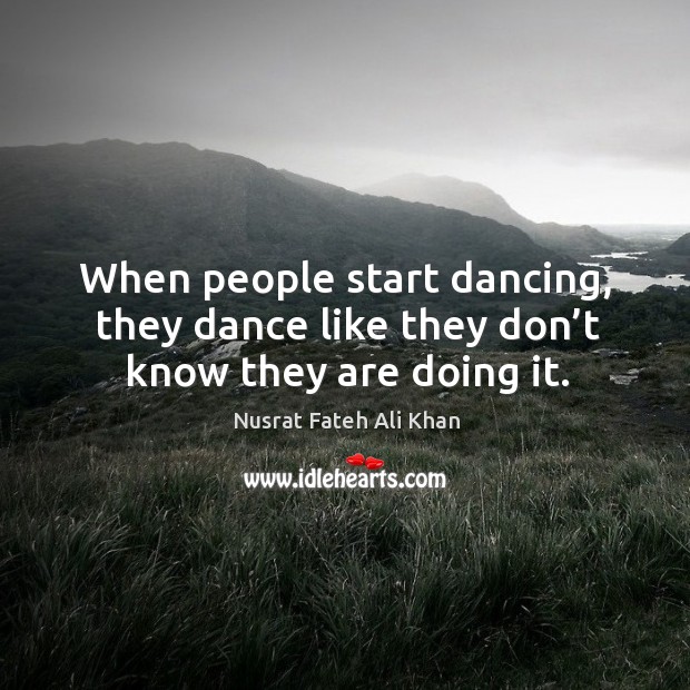 When people start dancing, they dance like they don’t know they are doing it. Nusrat Fateh Ali Khan Picture Quote