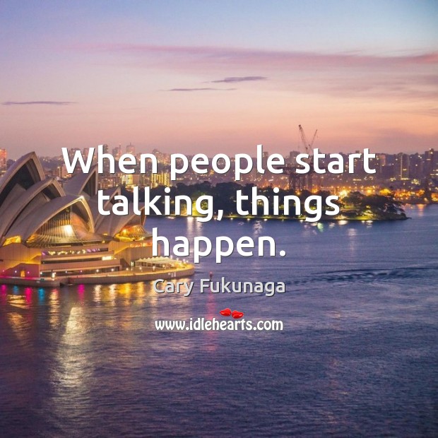 When people start talking, things happen. Cary Fukunaga Picture Quote