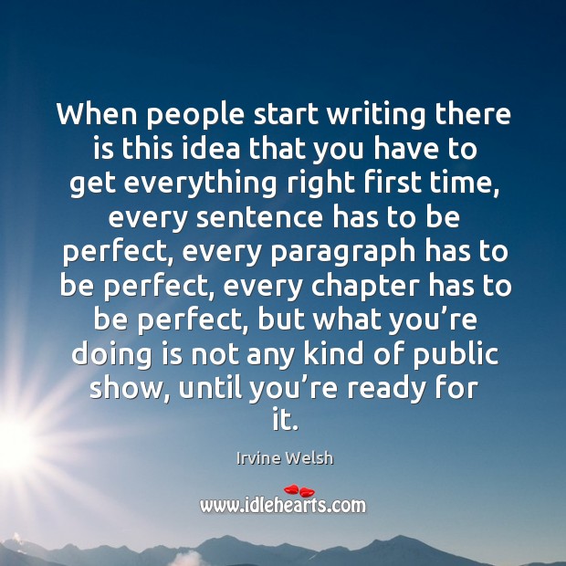 When people start writing there is this idea that you have to get everything right first time Irvine Welsh Picture Quote