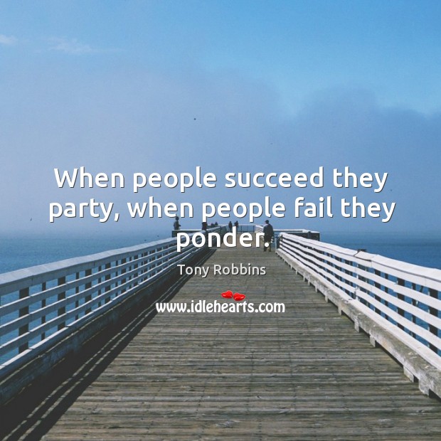 When people succeed they party, when people fail they ponder. Image