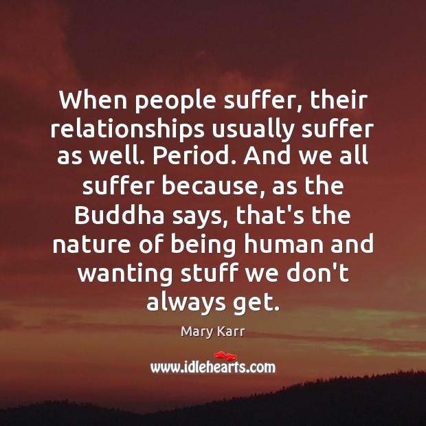 When people suffer, their relationships usually suffer as well. Period. And we Mary Karr Picture Quote
