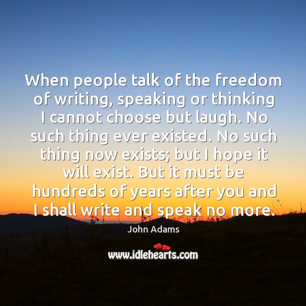 When people talk of the freedom of writing, speaking or thinking I cannot choose but laugh. John Adams Picture Quote