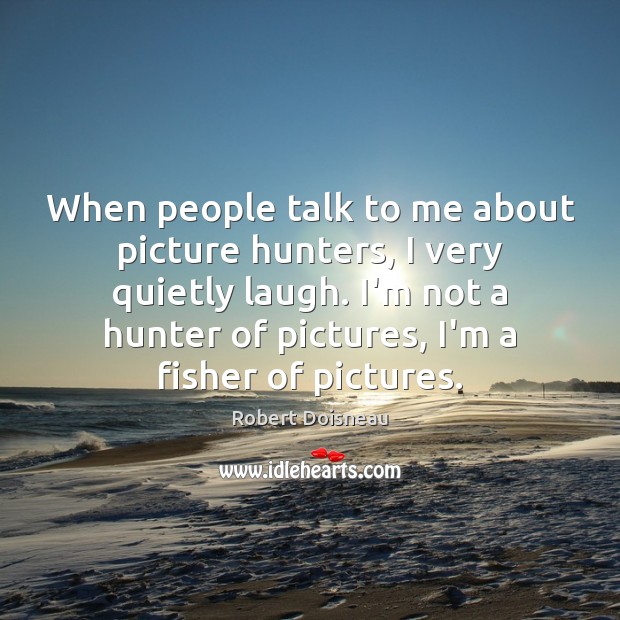 When people talk to me about picture hunters, I very quietly laugh. Robert Doisneau Picture Quote