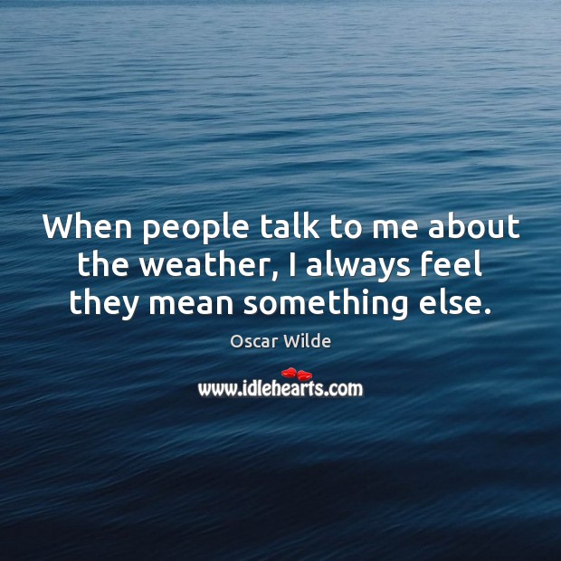 When people talk to me about the weather, I always feel they mean something else. Oscar Wilde Picture Quote