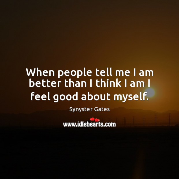 When people tell me I am better than I think I am I feel good about myself. Synyster Gates Picture Quote