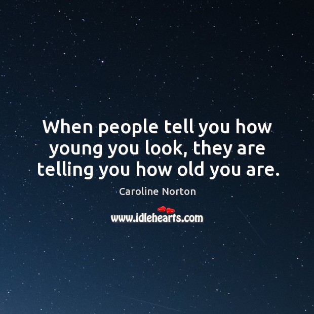 When people tell you how young you look, they are telling you how old you are. Caroline Norton Picture Quote