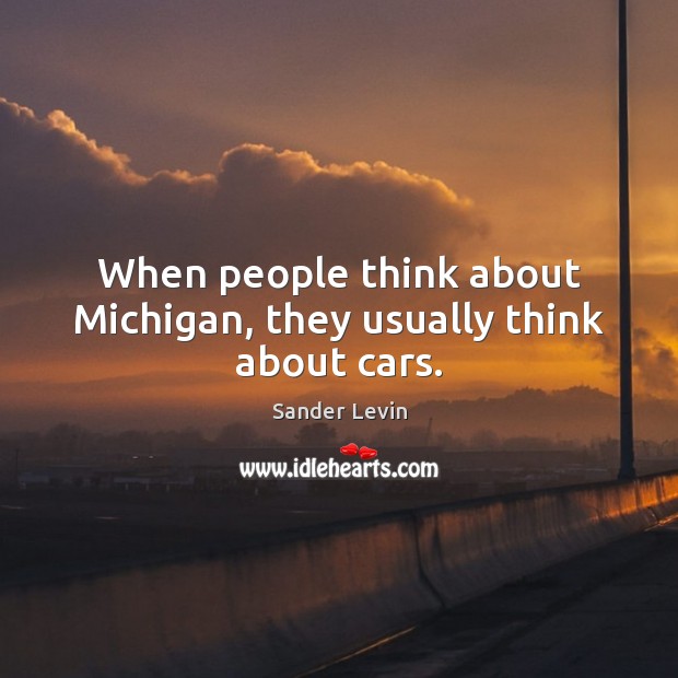 When people think about Michigan, they usually think about cars. Sander Levin Picture Quote