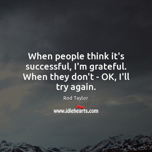 When people think it’s successful, I’m grateful. When they don’t – OK, I’ll try again. Rod Taylor Picture Quote