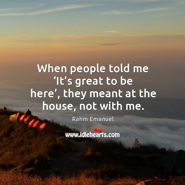 When people told me ‘it’s great to be here’, they meant at the house, not with me. Image