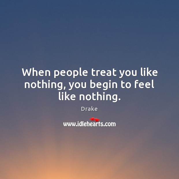 When people treat you like nothing, you begin to feel like nothing. Drake Picture Quote
