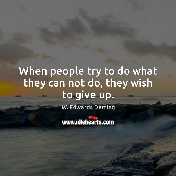 When people try to do what they can not do, they wish to give up. W. Edwards Deming Picture Quote