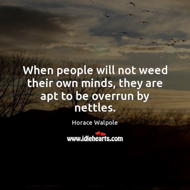 When people will not weed their own minds, they are apt to be overrun by nettles. Horace Walpole Picture Quote