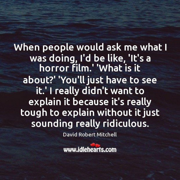 When people would ask me what I was doing, I’d be like, David Robert Mitchell Picture Quote
