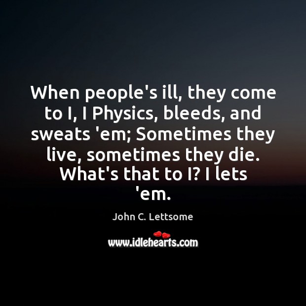 When people’s ill, they come to I, I Physics, bleeds, and sweats John C. Lettsome Picture Quote
