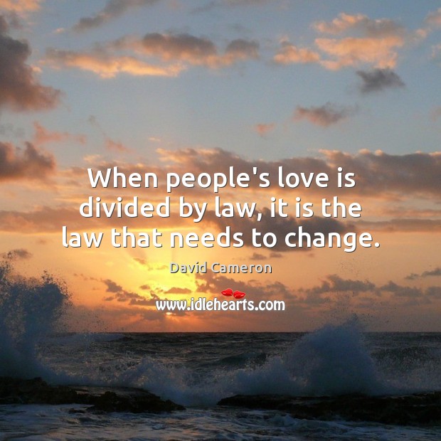 When people’s love is divided by law, it is the law that needs to change. David Cameron Picture Quote