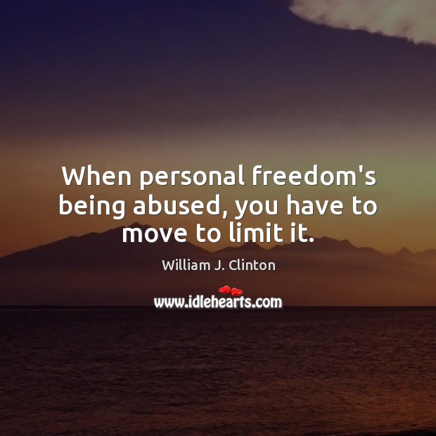 When personal freedom’s being abused, you have to move to limit it. William J. Clinton Picture Quote