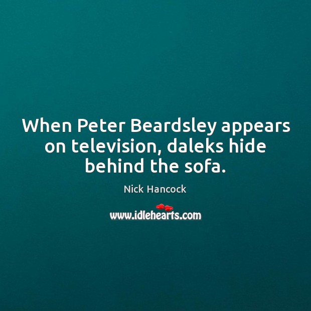 When Peter Beardsley appears on television, daleks hide behind the sofa. Nick Hancock Picture Quote