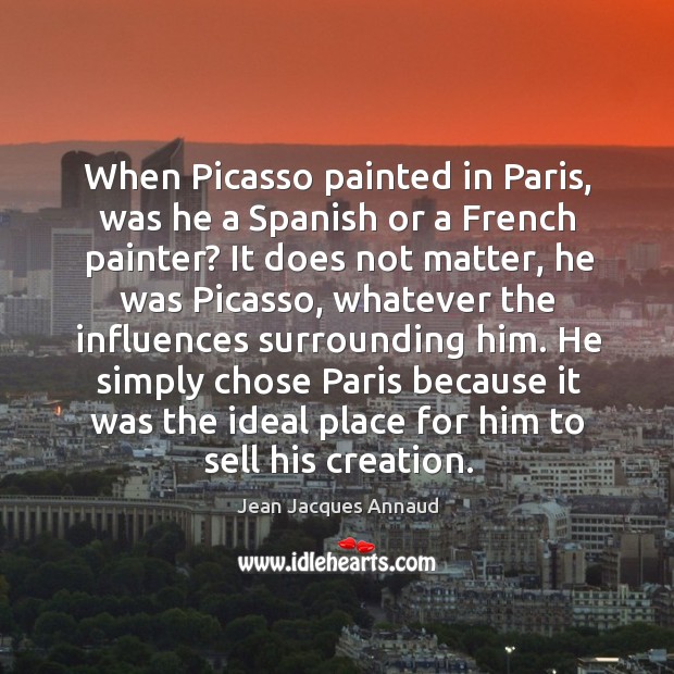 When picasso painted in paris, was he a spanish or a french painter? it does not matter.. Jean Jacques Annaud Picture Quote