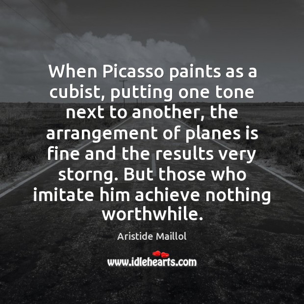 When Picasso paints as a cubist, putting one tone next to another, Aristide Maillol Picture Quote