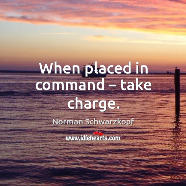 When placed in command – take charge. Norman Schwarzkopf Picture Quote